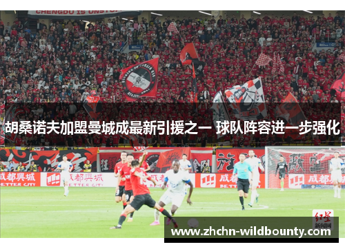 胡桑诺夫加盟曼城成最新引援之一 球队阵容进一步强化 胡桑诺夫加盟曼城成最新引援之一 球队阵容进一步强化