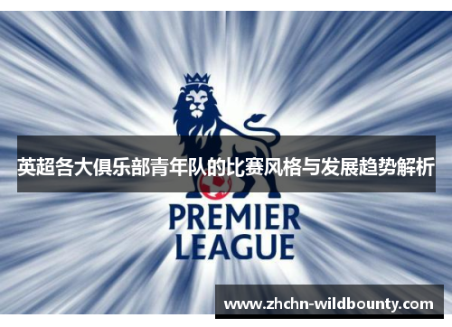 英超各大俱乐部青年队的比赛风格与发展趋势解析