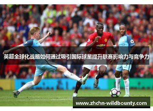 英超全球化战略如何通过吸引国际球星提升联赛影响力与竞争力 英超全球化战略如何通过吸引国际球星提升联赛影响力与竞争力