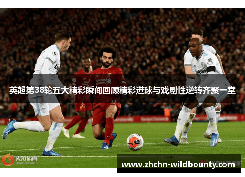 英超第38轮五大精彩瞬间回顾精彩进球与戏剧性逆转齐聚一堂