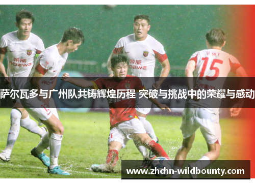 萨尔瓦多与广州队共铸辉煌历程 突破与挑战中的荣耀与感动 萨尔瓦多与广州队共铸辉煌历程 突破与挑战中的荣耀与感动