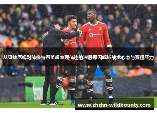 从贝林厄姆对阵多特看英超表现低迷的深层原因解析战术心态与赛程压力 从贝林厄姆对阵多特看英超表现低迷的深层原因解析战术心态与赛程压力