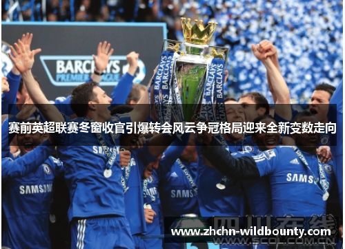 赛前英超联赛冬窗收官引爆转会风云争冠格局迎来全新变数走向