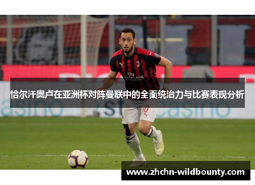 恰尔汗奥卢在亚洲杯对阵曼联中的全面统治力与比赛表现分析