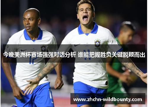 今晚美洲杯赛场强强对话分析 谁能把握胜负关键脱颖而出 今晚美洲杯赛场强强对话分析 谁能把握胜负关键脱颖而出
