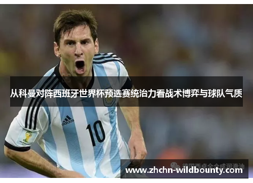 从科曼对阵西班牙世界杯预选赛统治力看战术博弈与球队气质