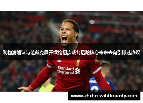 利物浦确认与范戴克展开续约初步谈判后防核心未来去向引球迷热议