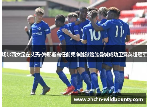 切尔西女足在艾玛·海耶斯离任前凭净胜球险胜曼城成功卫冕英超冠军