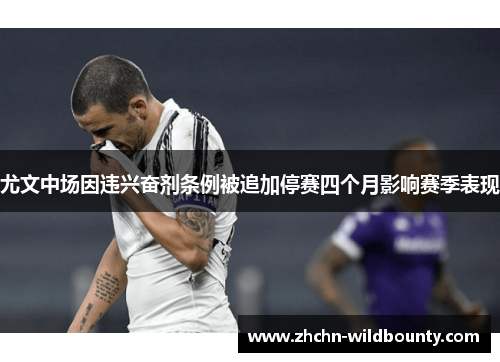尤文中场因违兴奋剂条例被追加停赛四个月影响赛季表现 尤文中场因违兴奋剂条例被追加停赛四个月影响赛季表现
