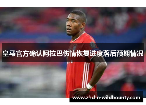 皇马官方确认阿拉巴伤情恢复进度落后预期情况 皇马官方确认阿拉巴伤情恢复进度落后预期情况