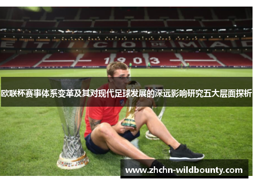 欧联杯赛事体系变革及其对现代足球发展的深远影响研究五大层面探析