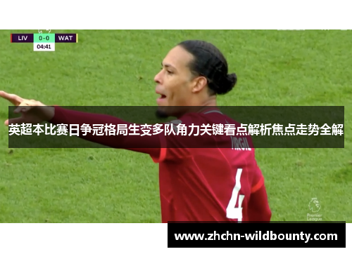 英超本比赛日争冠格局生变多队角力关键看点解析焦点走势全解 英超本比赛日争冠格局生变多队角力关键看点解析焦点走势全解