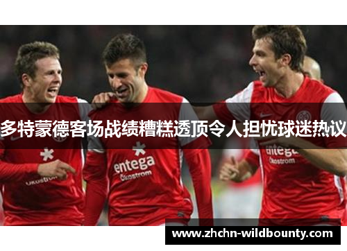 多特蒙德客场战绩糟糕透顶令人担忧球迷热议