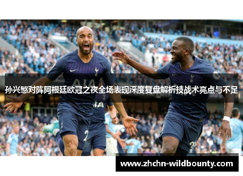 孙兴慜对阵阿根廷欧冠之夜全场表现深度复盘解析技战术亮点与不足