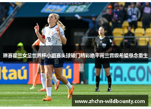 琳赛霍兰女足世界杯小组赛头球破门精彩绝平荷兰晋级希望悬念重生 琳赛霍兰女足世界杯小组赛头球破门精彩绝平荷兰晋级希望悬念重生